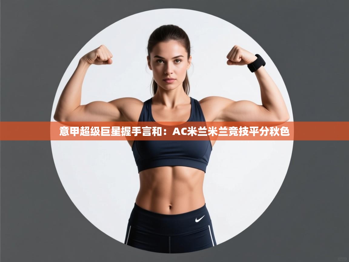 意甲超级巨星握手言和:AC米兰米兰竞技平分秋色 第1张