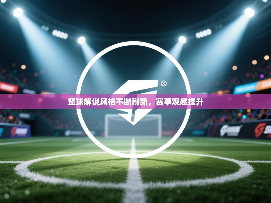 篮球解说风格不断刷新，赛事观感提升  第1张