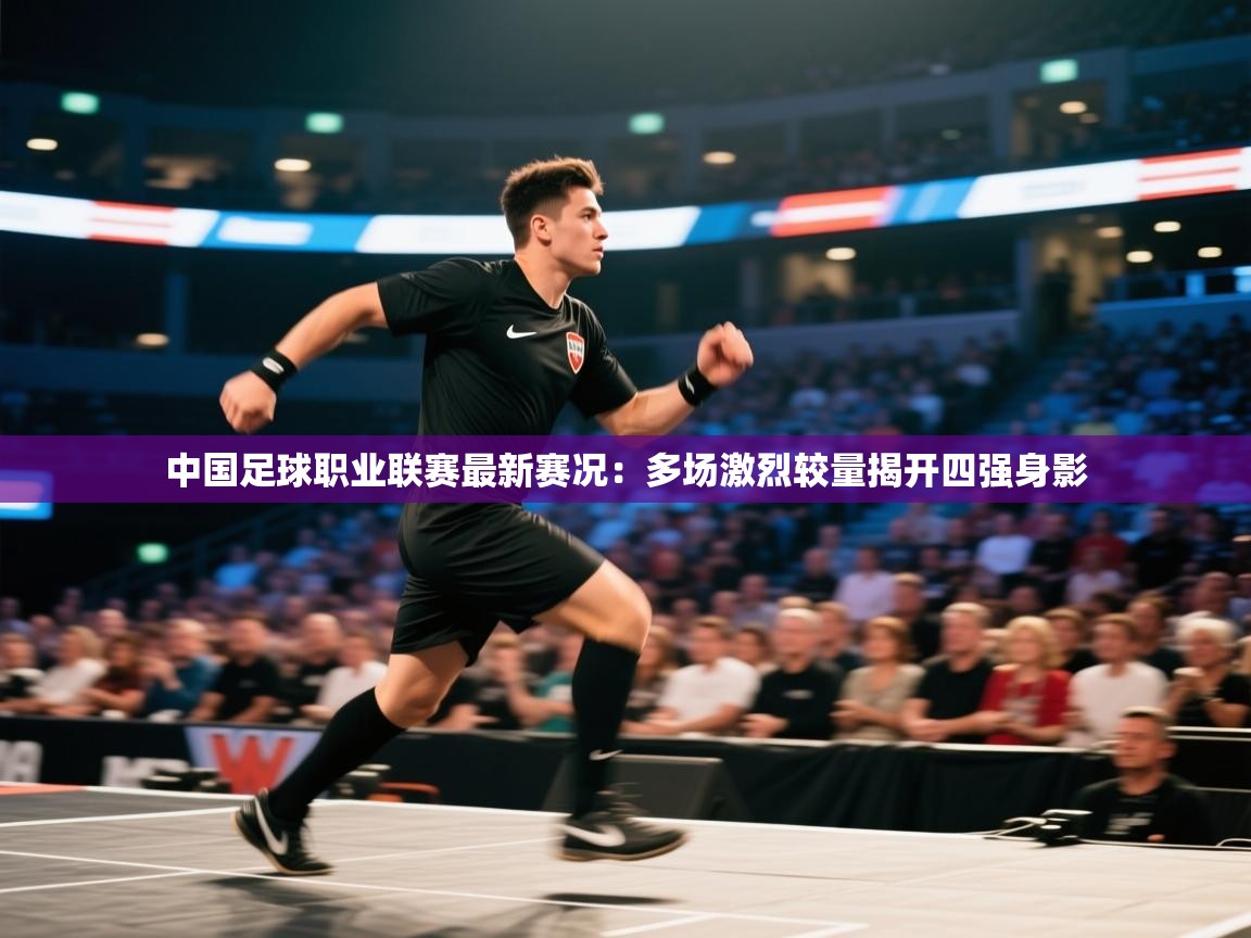 中国足球职业联赛最新赛况：多场激烈较量揭开四强身影  第1张