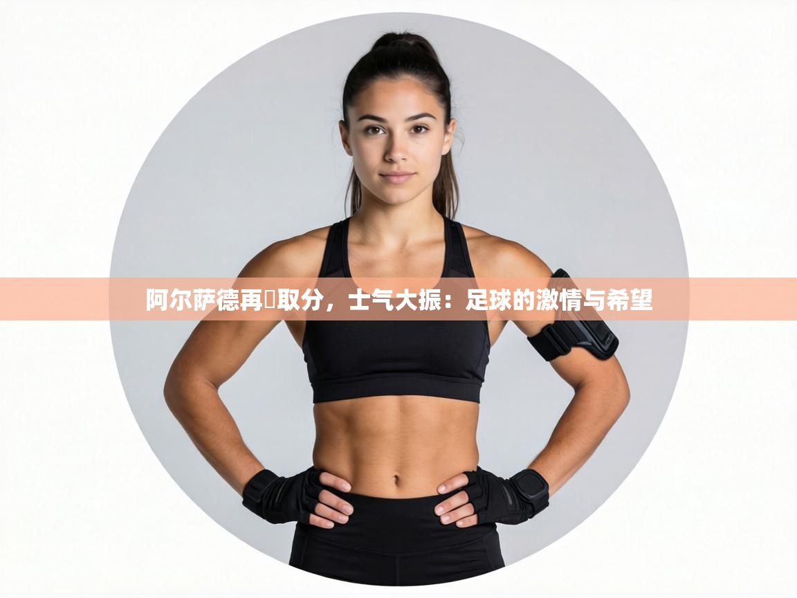 阿尔萨德再戰取分,士气大振:足球的激情与希望 第1张