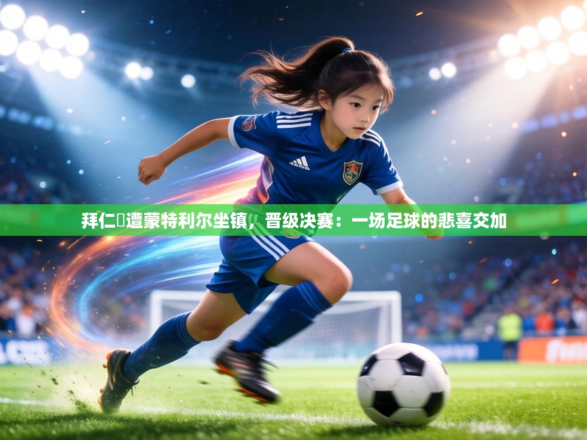 拜仁慘遭蒙特利尔坐镇，晋级决赛：一场足球的悲喜交加  第2张